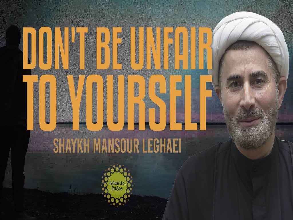 Don't Be Unfair To Yourself | Shaykh Mansour Leghaei | English