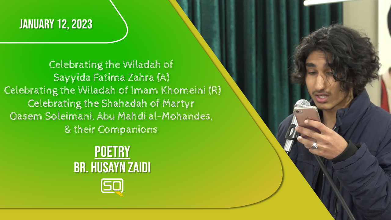 (12January2023) Poetry | Br. Husayn Zaidi | Celebrating The Wiladah Of Sayyida Fatima Zahra (A) Celebrating The Wiladah Of Imam Khomeini (R) Celebrating The Shahadah Of Martyr Qasem Soleimani, Abu Mahdi Al-Mohandes, & Their Companions | English