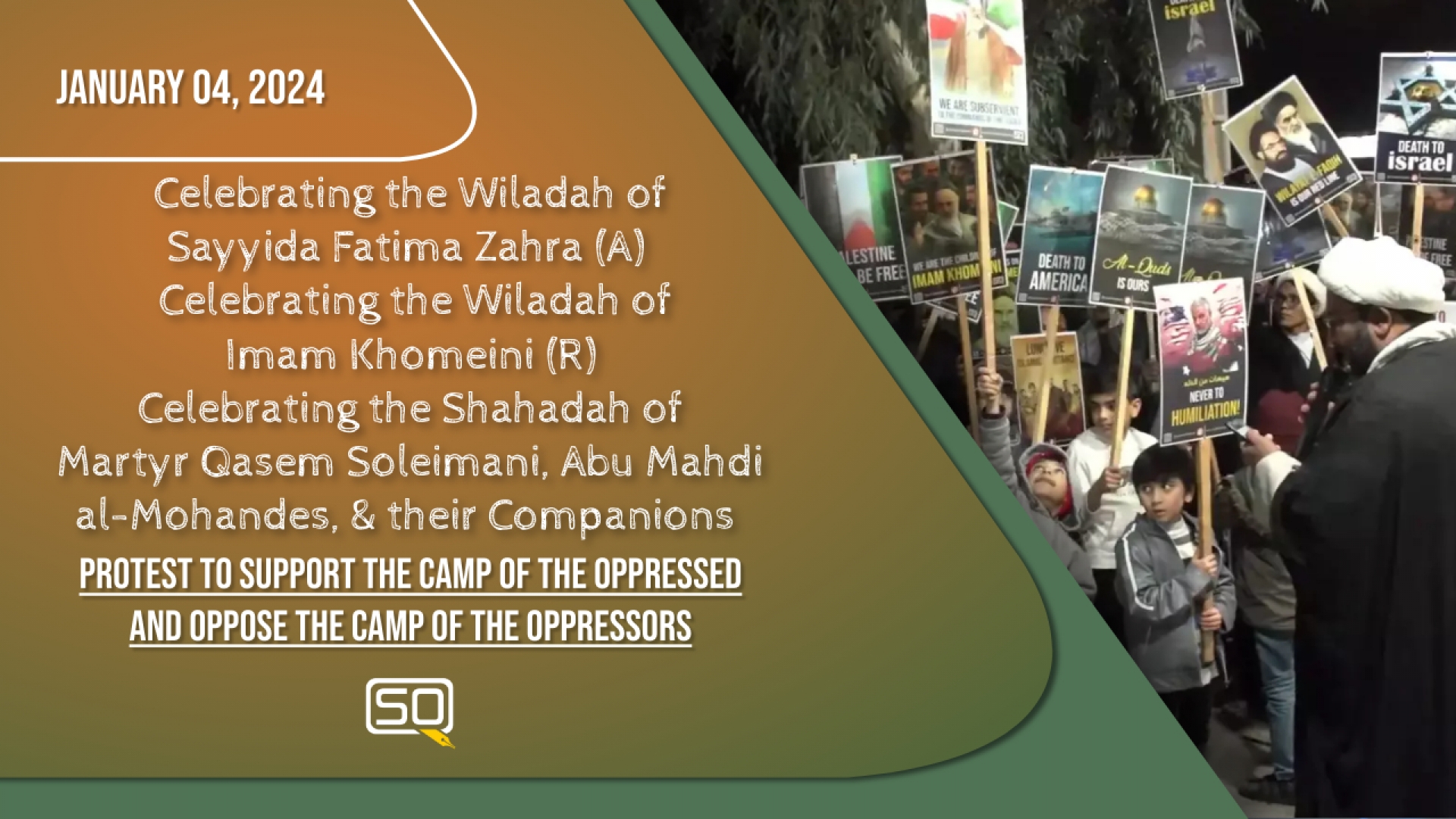(04January2024) Protest To Support The Camp Of The Oppressed And Oppose The Camp Of The Oppressors | Celebrating the Wiladah of Sayyida Fatima Zahra (A) Celebrating the Wiladah of Imam Khomeini (R) Celebrating the Shahadah of Martyr Qasem Soleimani, Abu Mahdi al-Mohandes, & their Companions | English