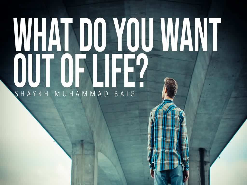What Do You Want Out of Life? | Shaykh Muhammad Baig | English